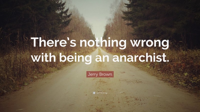 Jerry Brown Quote: “There’s nothing wrong with being an anarchist.”
