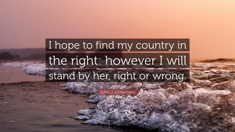 John J. Crittenden Quote: “I hope to find my country in the right: however I will stand by her, right or wrong.”