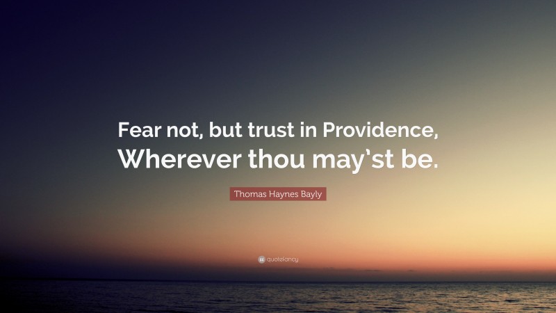 Thomas Haynes Bayly Quote: “Fear not, but trust in Providence, Wherever thou may’st be.”