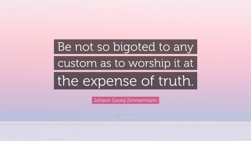Johann Georg Zimmermann Quote: “Be not so bigoted to any custom as to worship it at the expense of truth.”