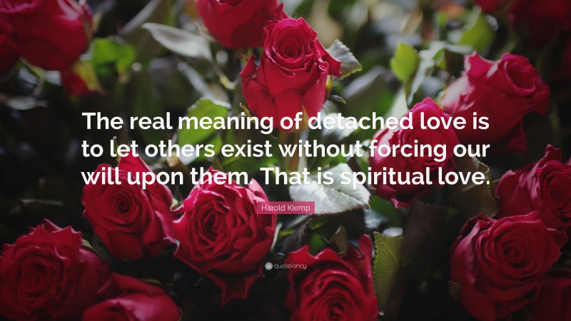 Harold Klemp Quote: “The real meaning of detached love is to let others exist without forcing our will upon them. That is spiritual love.”