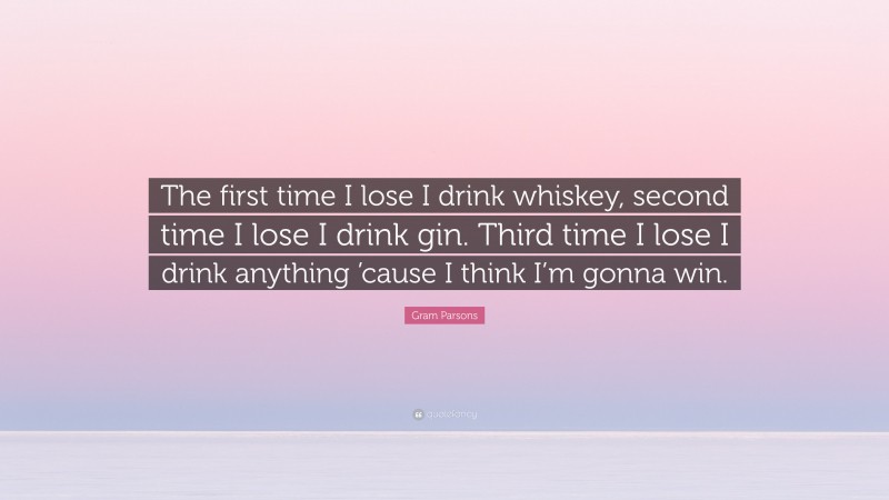 Gram Parsons Quote: “The first time I lose I drink whiskey, second time I lose I drink gin. Third time I lose I drink anything ’cause I think I’m gonna win.”