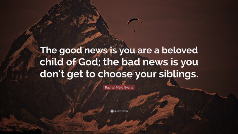 Rachel Held Evans Quote: “The good news is you are a beloved child of God; the bad news is you don’t get to choose your siblings.”