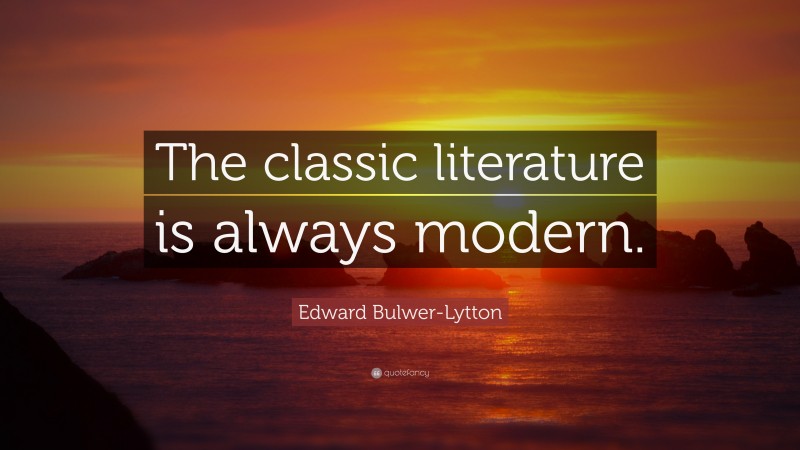 Edward Bulwer-Lytton Quote: “The classic literature is always modern.”