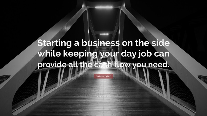 Jason Fried Quote: “Starting a business on the side while keeping your day job can provide all the cash flow you need.”