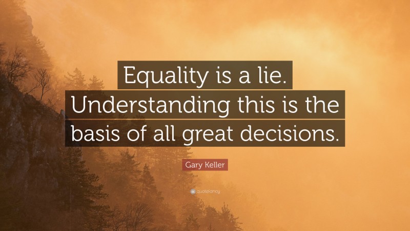 Gary Keller Quote: “Equality is a lie. Understanding this is the basis of all great decisions.”