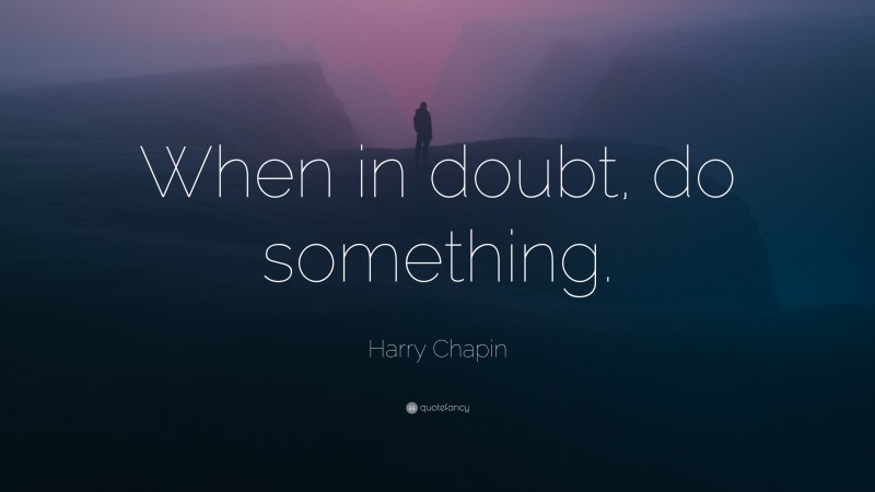 Harry Chapin Quote: “When in doubt, do something.”