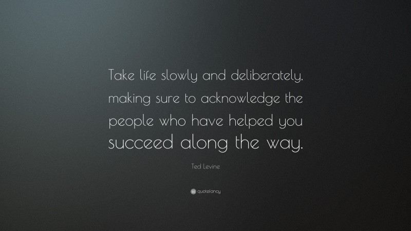 Ted Levine Quote: “Take life slowly and deliberately, making sure to acknowledge the people who have helped you succeed along the way.”