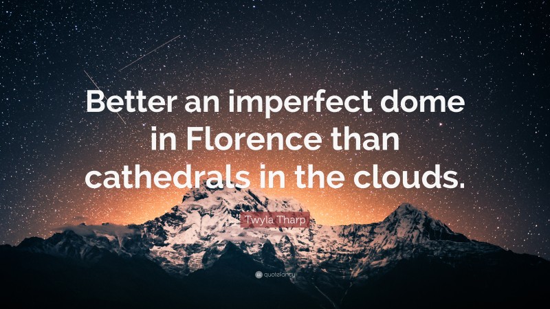 Twyla Tharp Quote: “Better an imperfect dome in Florence than cathedrals in the clouds.”