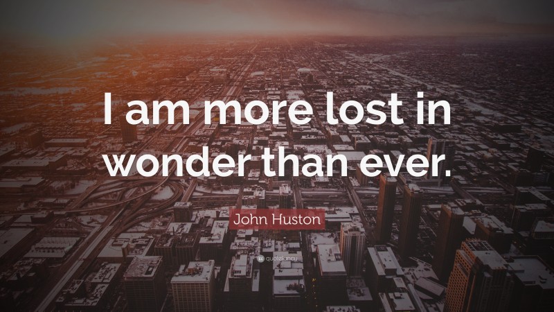 John Huston Quote: “I am more lost in wonder than ever.”