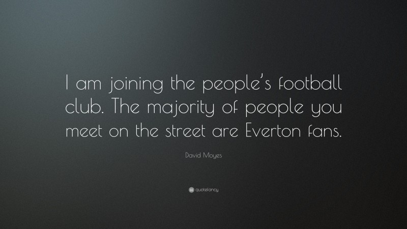 David Moyes Quote: “I am joining the people’s football club. The majority of people you meet on the street are Everton fans.”