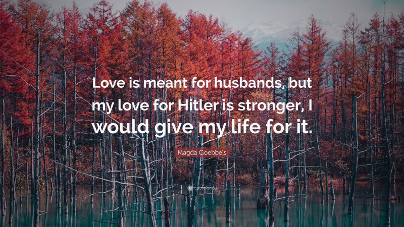 Magda Goebbels Quote: “Love is meant for husbands, but my love for Hitler is stronger, I would give my life for it.”