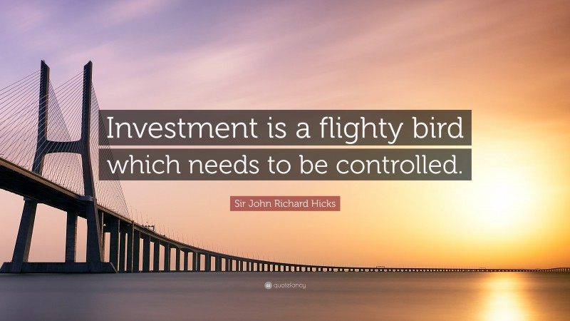 Sir John Richard Hicks Quote: “Investment is a flighty bird which needs to be controlled.”