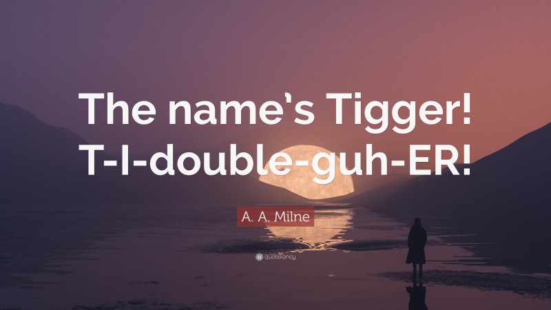 A. A. Milne Quote: “The name’s Tigger! T-I-double-guh-ER!”