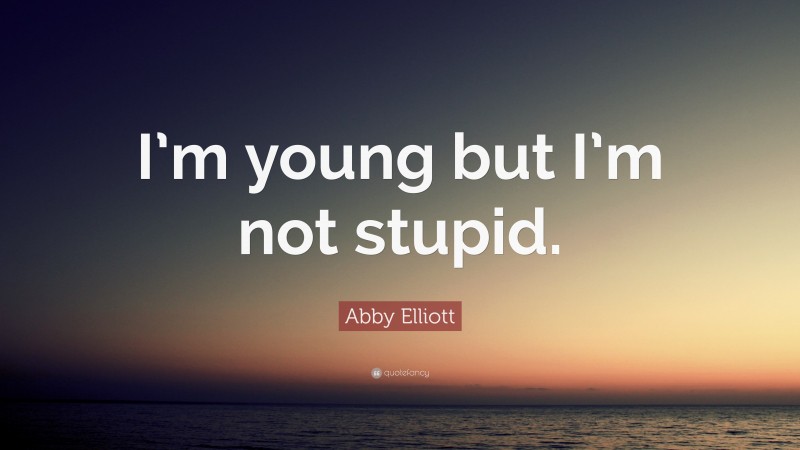 Abby Elliott Quote: “I’m young but I’m not stupid.”