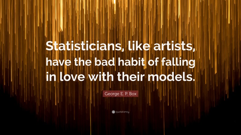 George E. P. Box Quote: “Statisticians, like artists, have the bad habit of falling in love with their models.”