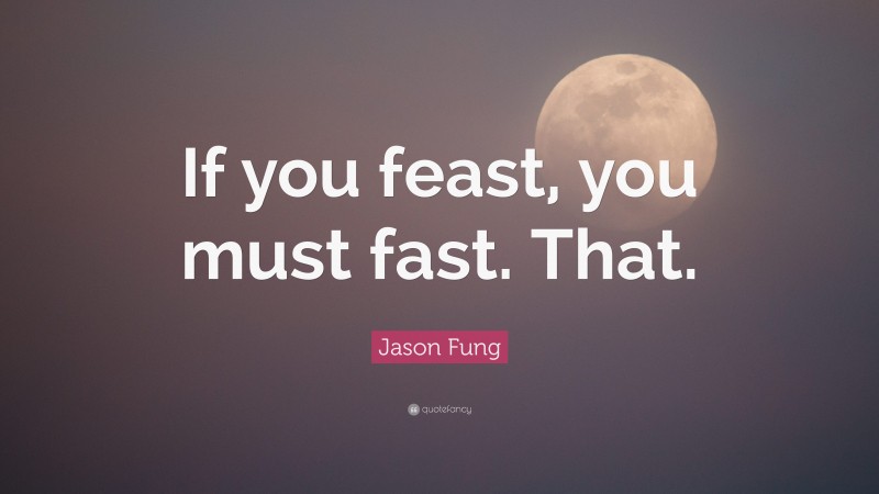 Jason Fung Quote: “If you feast, you must fast. That.”