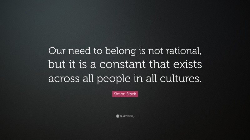 Simon Sinek Quote: “Our need to belong is not rational, but it is a constant that exists across all people in all cultures.”