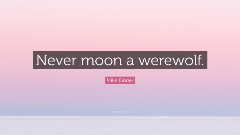 Mike Binder Quote: “Never moon a werewolf.”