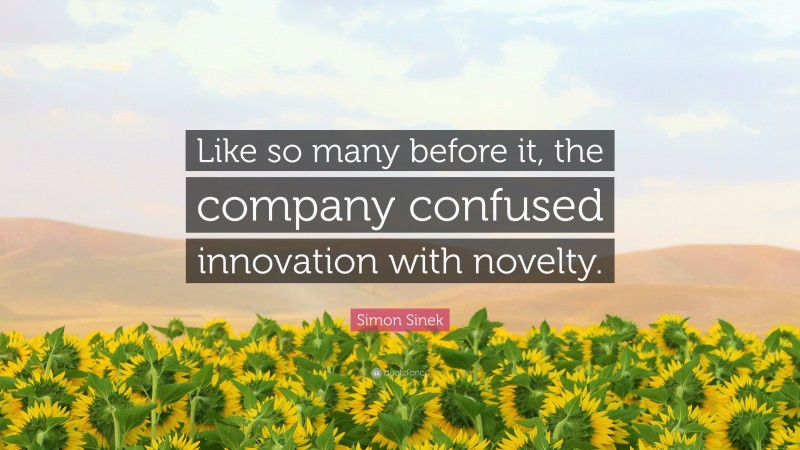 Simon Sinek Quote: “Like so many before it, the company confused innovation with novelty.”