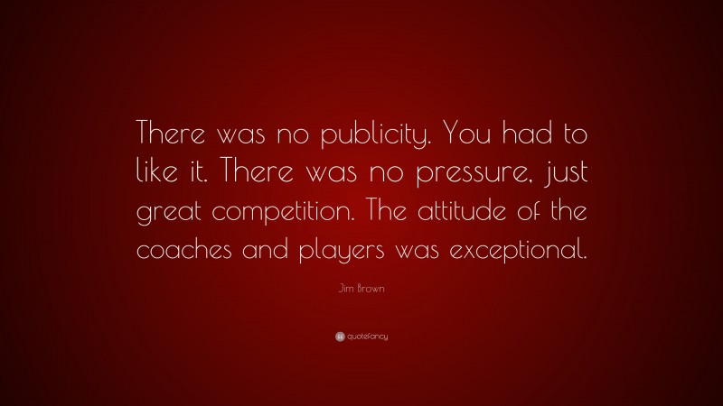 Jim Brown Quote: “There was no publicity. You had to like it. There was no pressure, just great competition. The attitude of the coaches and players was exceptional.”