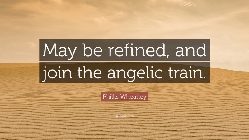 Phillis Wheatley Quote: “May be refined, and join the angelic train.”