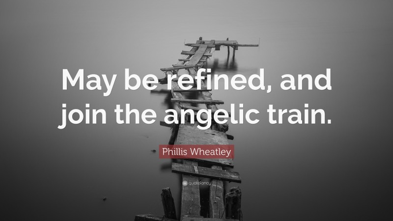 Phillis Wheatley Quote: “May be refined, and join the angelic train.”