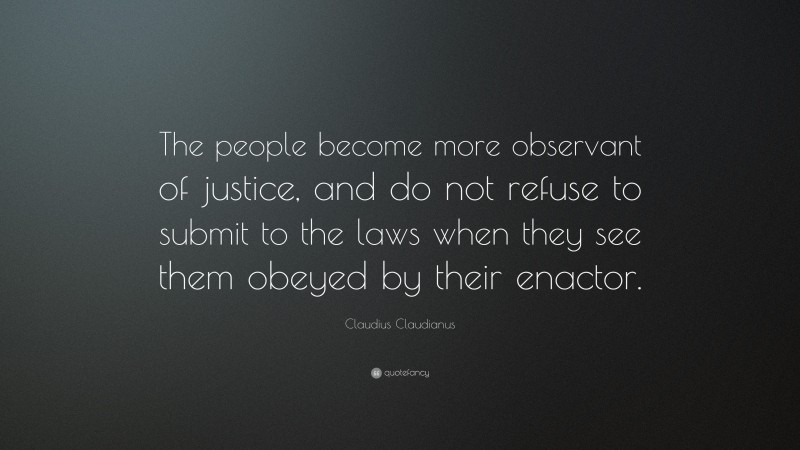 Claudius Claudianus Quote: “The people become more observant of justice, and do not refuse to submit to the laws when they see them obeyed by their enactor.”