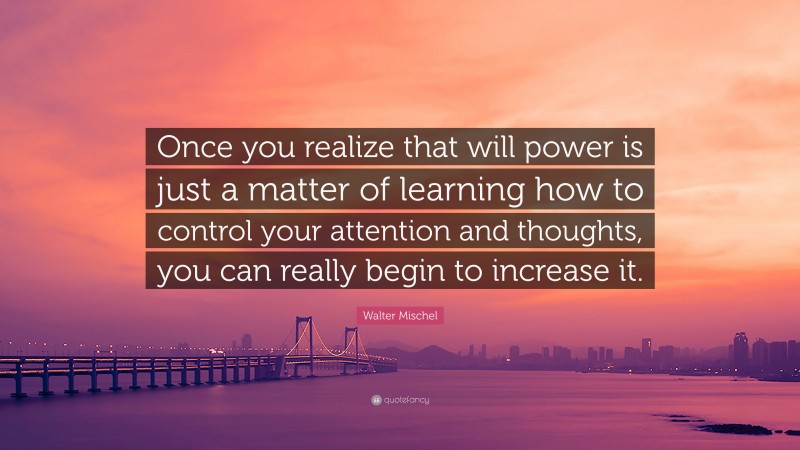 Walter Mischel Quote: “Once you realize that will power is just a matter of learning how to control your attention and thoughts, you can really begin to increase it.”