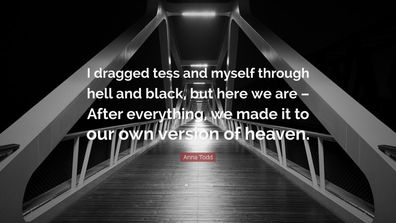 Anna Todd Quote: “I dragged tess and myself through hell and black, but here we are – After everything, we made it to our own version of heaven.”