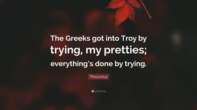 Theocritus Quote: “The Greeks got into Troy by trying, my pretties; everything’s done by trying.”