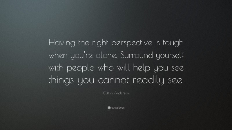 Clifton Anderson Quote: “Having the right perspective is tough when you’re alone. Surround yourself with people who will help you see things you cannot readily see.”