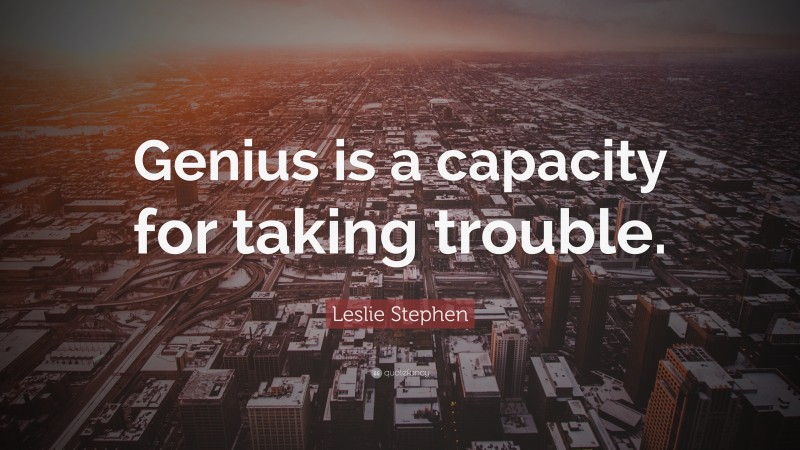 Leslie Stephen Quote: “Genius is a capacity for taking trouble.”