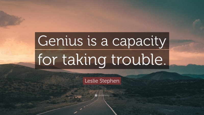 Leslie Stephen Quote: “Genius is a capacity for taking trouble.”