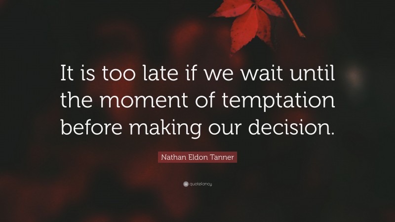 Nathan Eldon Tanner Quote: “It is too late if we wait until the moment of temptation before making our decision.”