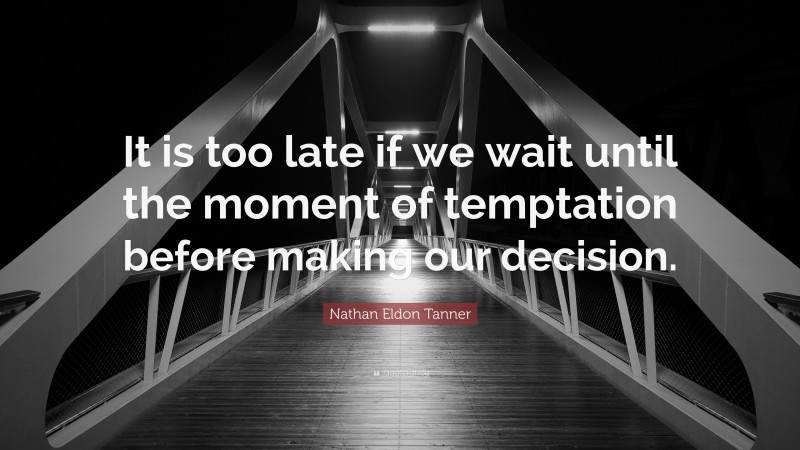 Nathan Eldon Tanner Quote: “It is too late if we wait until the moment of temptation before making our decision.”
