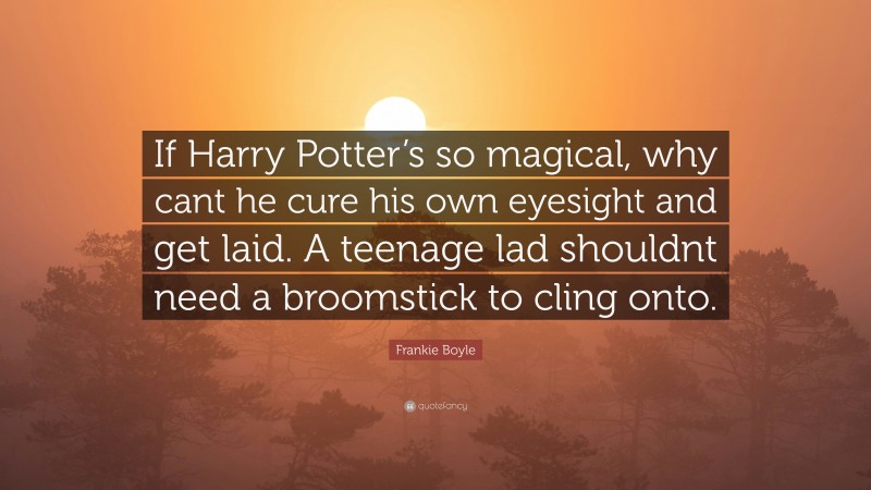 Frankie Boyle Quote: “If Harry Potter’s so magical, why cant he cure his own eyesight and get laid. A teenage lad shouldnt need a broomstick to cling onto.”