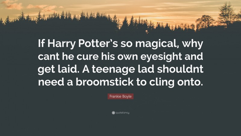 Frankie Boyle Quote: “If Harry Potter’s so magical, why cant he cure his own eyesight and get laid. A teenage lad shouldnt need a broomstick to cling onto.”