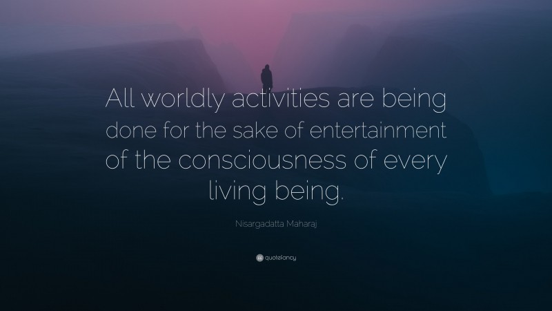 Nisargadatta Maharaj Quote: “All worldly activities are being done for the sake of entertainment of the consciousness of every living being.”