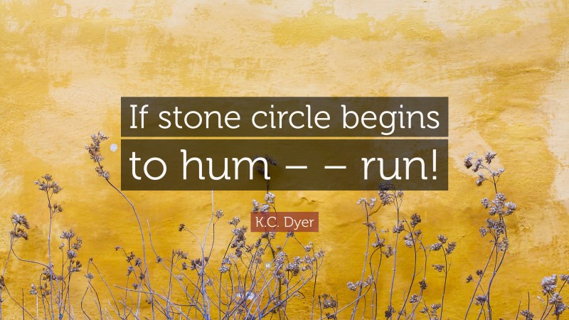 K.C. Dyer Quote: “If stone circle begins to hum – – run!”