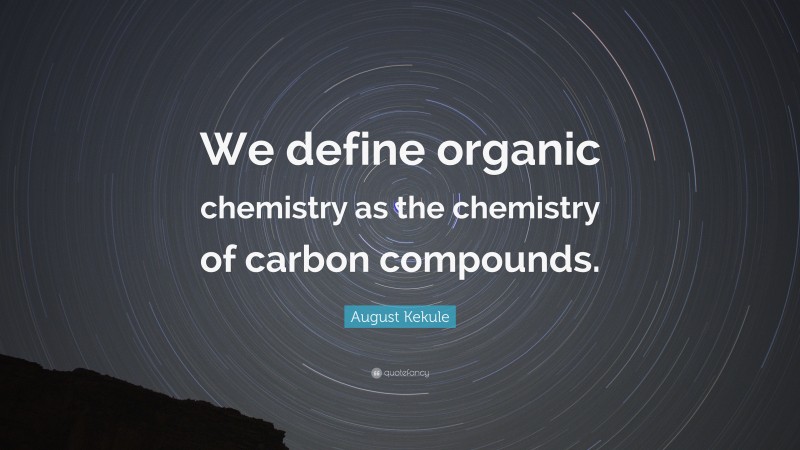 August Kekule Quote: “We define organic chemistry as the chemistry of carbon compounds.”