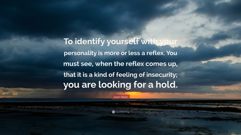 Jean Klein Quote: “To identify yourself with your personality is more or less a reflex. You must see, when the reflex comes up, that it is a kind of feeling of insecurity; you are looking for a hold.”