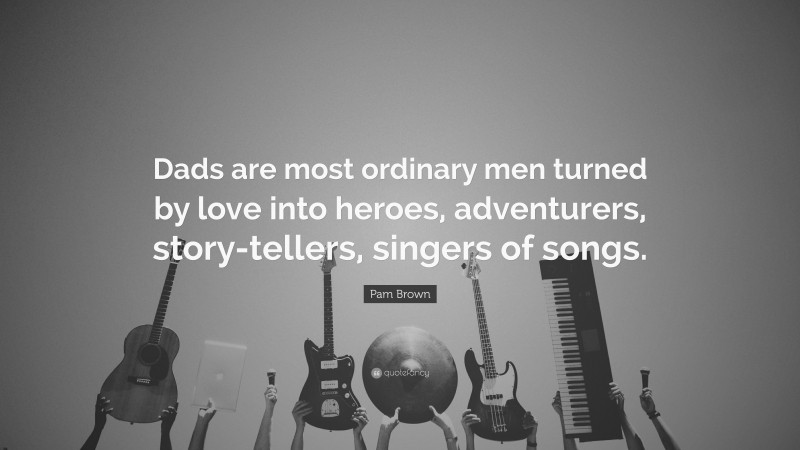 Pam Brown Quote: “Dads are most ordinary men turned by love into heroes, adventurers, story-tellers, singers of songs.”