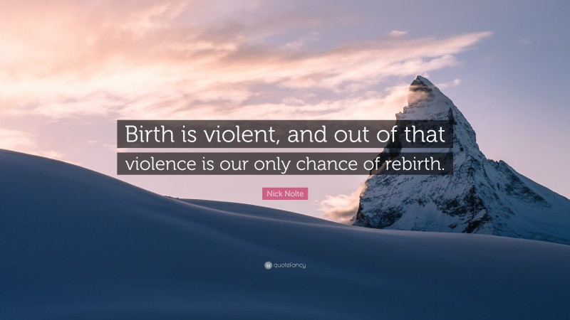 Nick Nolte Quote: “Birth is violent, and out of that violence is our only chance of rebirth.”
