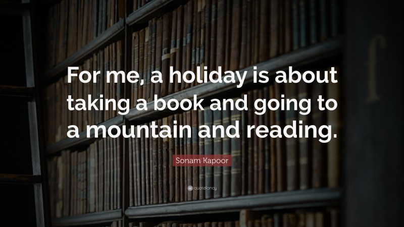 Sonam Kapoor Quote: “For me, a holiday is about taking a book and going to a mountain and reading.”