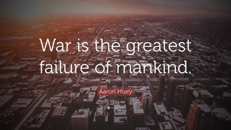 Aaron Huey Quote: “War is the greatest failure of mankind.”