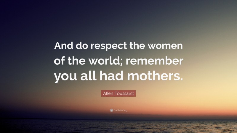 Allen Toussaint Quote: “And do respect the women of the world; remember you all had mothers.”