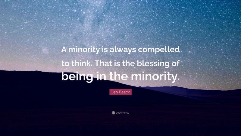 Leo Baeck Quote: “A minority is always compelled to think. That is the blessing of being in the minority.”