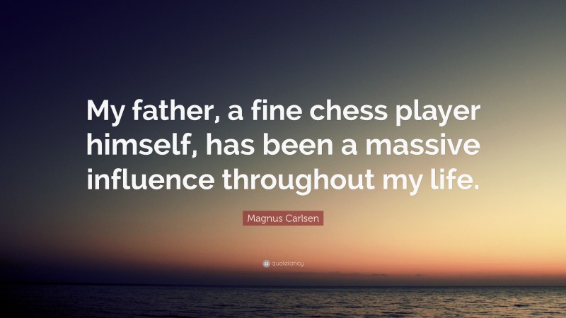 Magnus Carlsen Quote: “My father, a fine chess player himself, has been a massive influence throughout my life.”