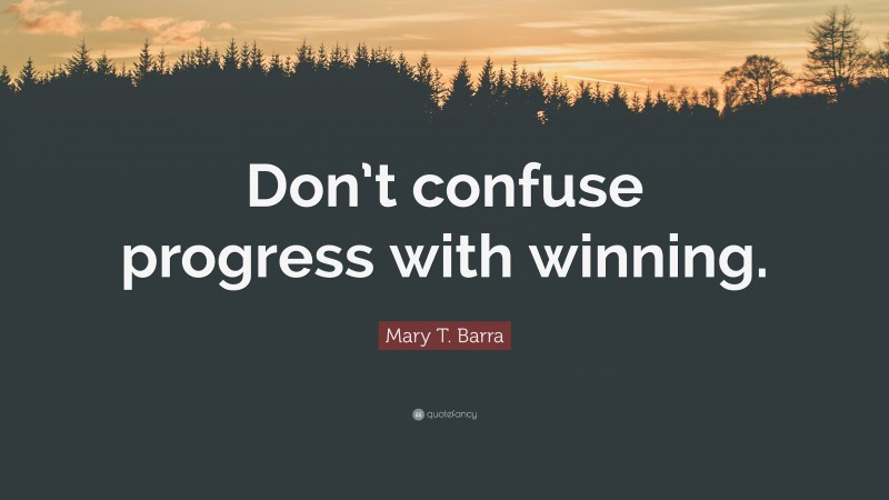 Mary T. Barra Quote: “Don’t confuse progress with winning.”